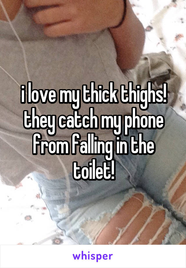 i love my thick thighs! they catch my phone from falling in the toilet!