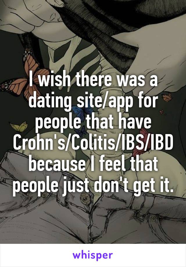I wish there was a dating site/app for people that have Crohn's/Colitis/IBS/IBD because I feel that people just don't get it.