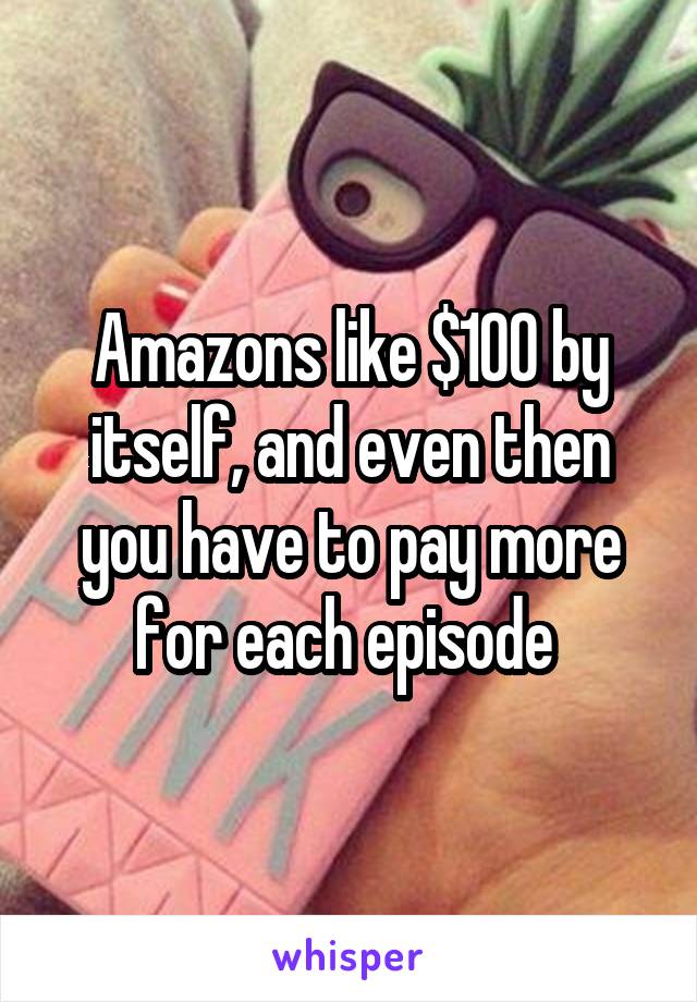 Amazons like $100 by itself, and even then you have to pay more for each episode 