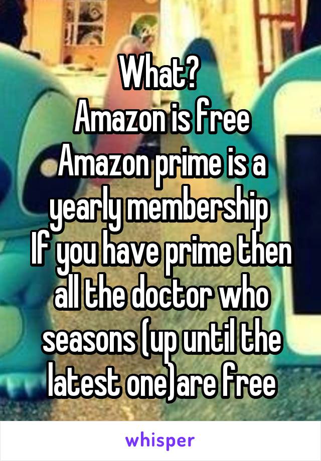 What? 
Amazon is free
Amazon prime is a yearly membership 
If you have prime then all the doctor who seasons (up until the latest one)are free