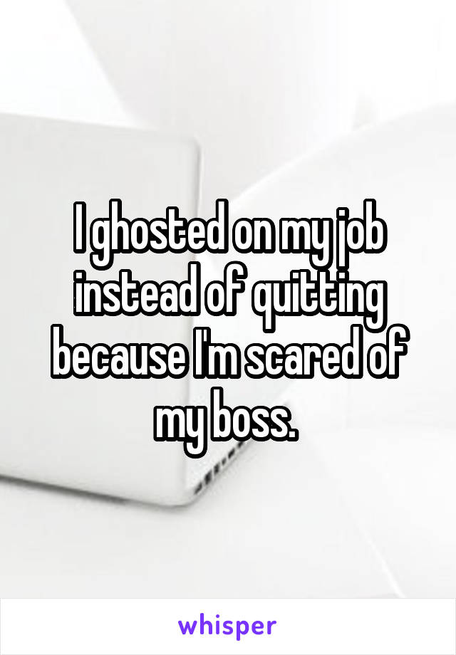 I ghosted on my job instead of quitting because I'm scared of my boss. 