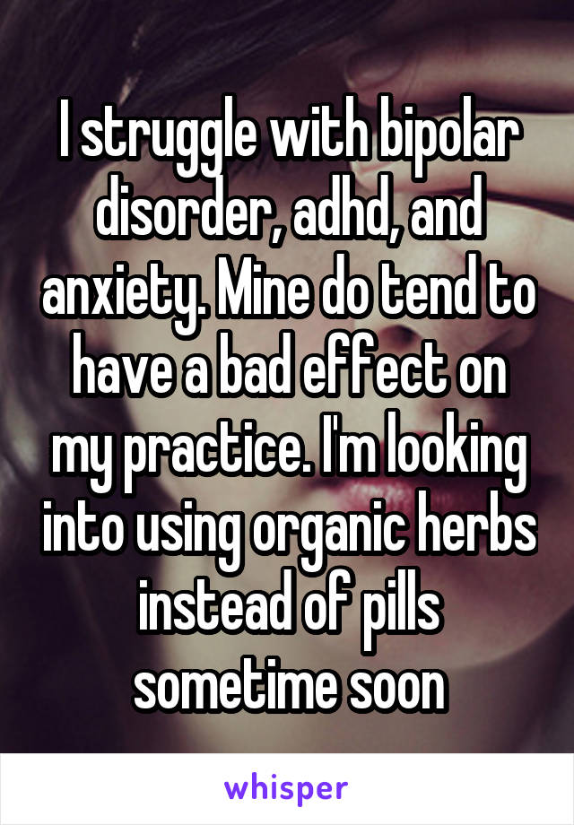 I struggle with bipolar disorder, adhd, and anxiety. Mine do tend to have a bad effect on my practice. I'm looking into using organic herbs instead of pills sometime soon