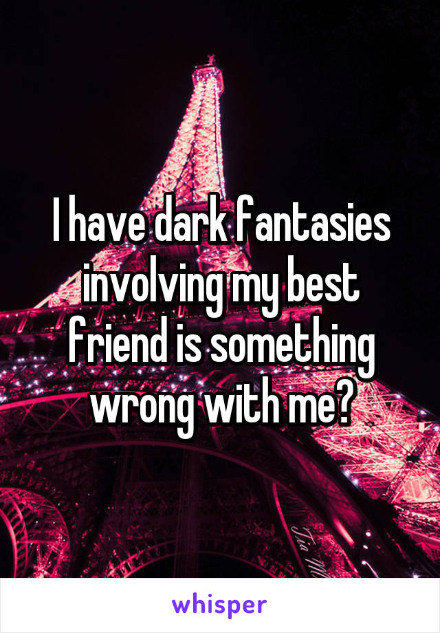 I have dark fantasies involving my best friend is something wrong with me?