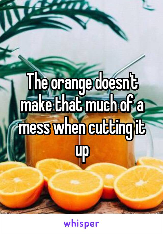 The orange doesn't make that much of a mess when cutting it up