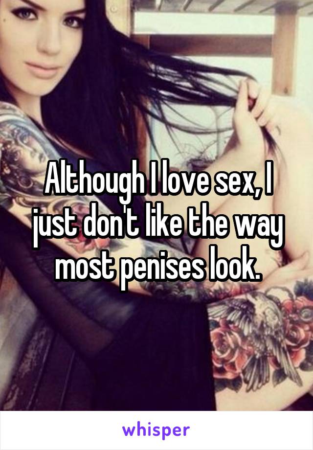Although I love sex, I just don't like the way most penises look.