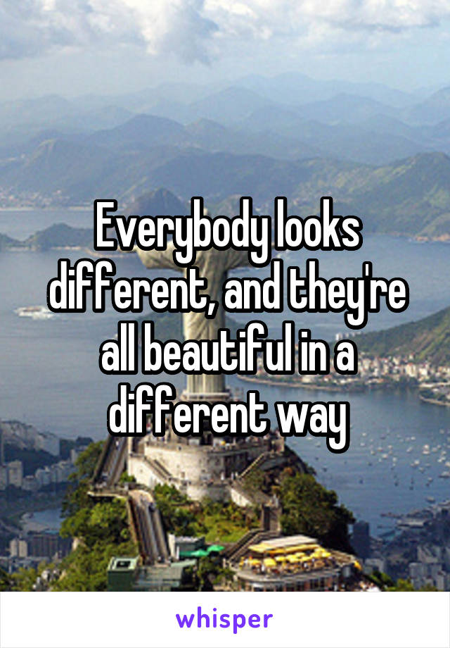 Everybody looks different, and they're all beautiful in a different way