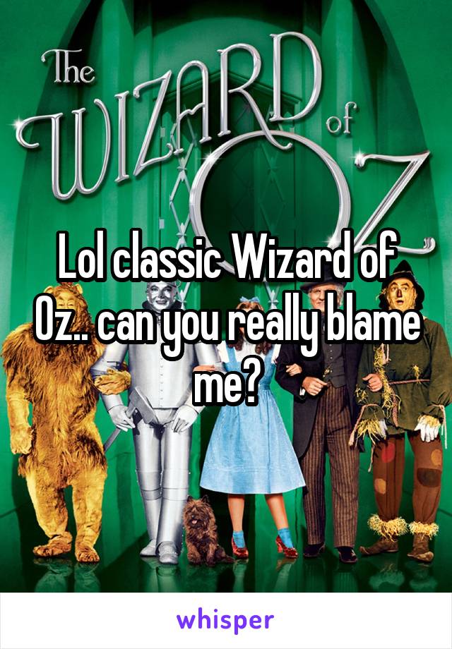 Lol classic Wizard of Oz.. can you really blame me?