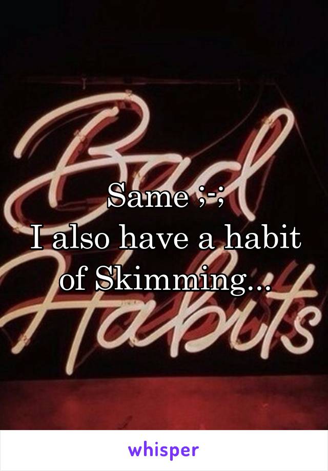 Same ;-;
I also have a habit of Skimming...