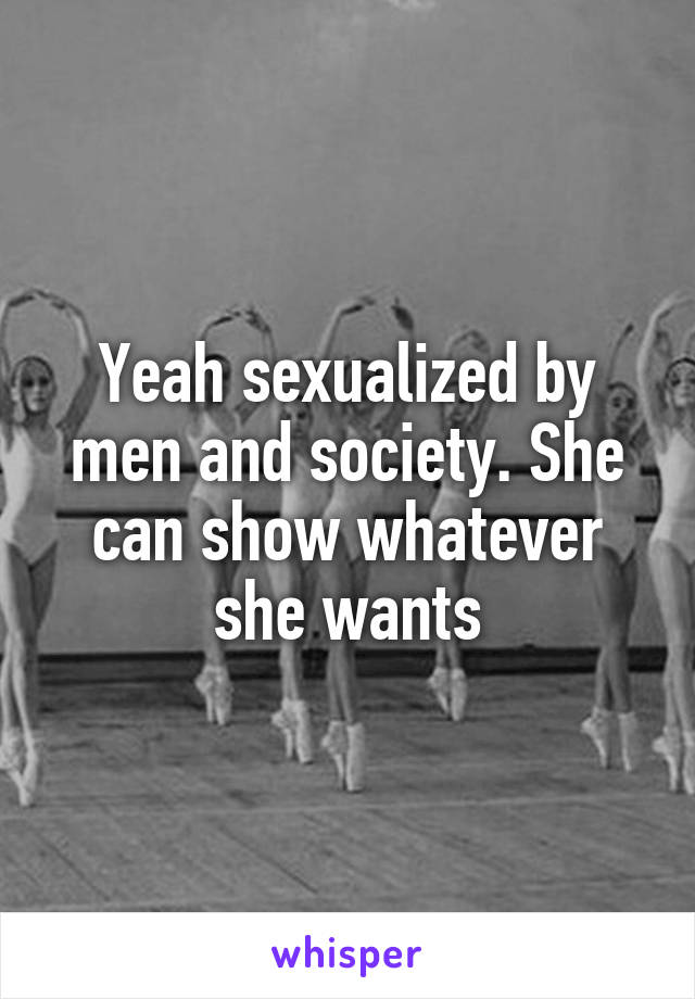 Yeah sexualized by men and society. She can show whatever she wants