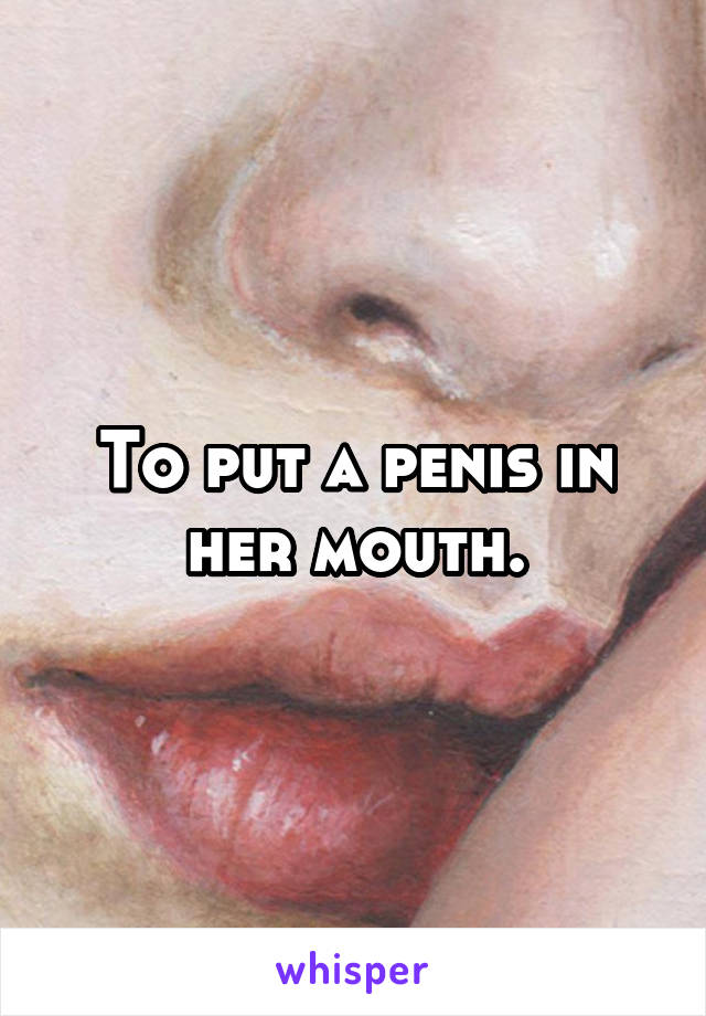 To put a penis in her mouth.