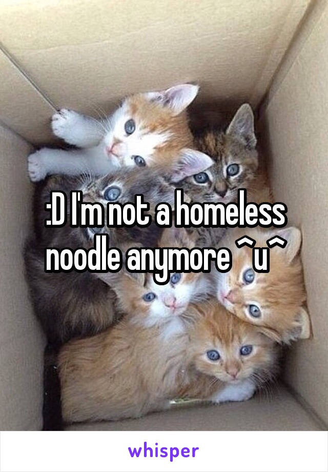 :D I'm not a homeless noodle anymore ^u^