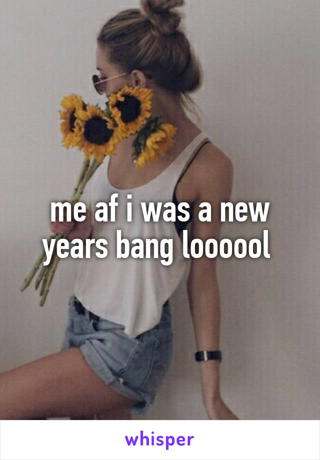 me af i was a new years bang loooool 