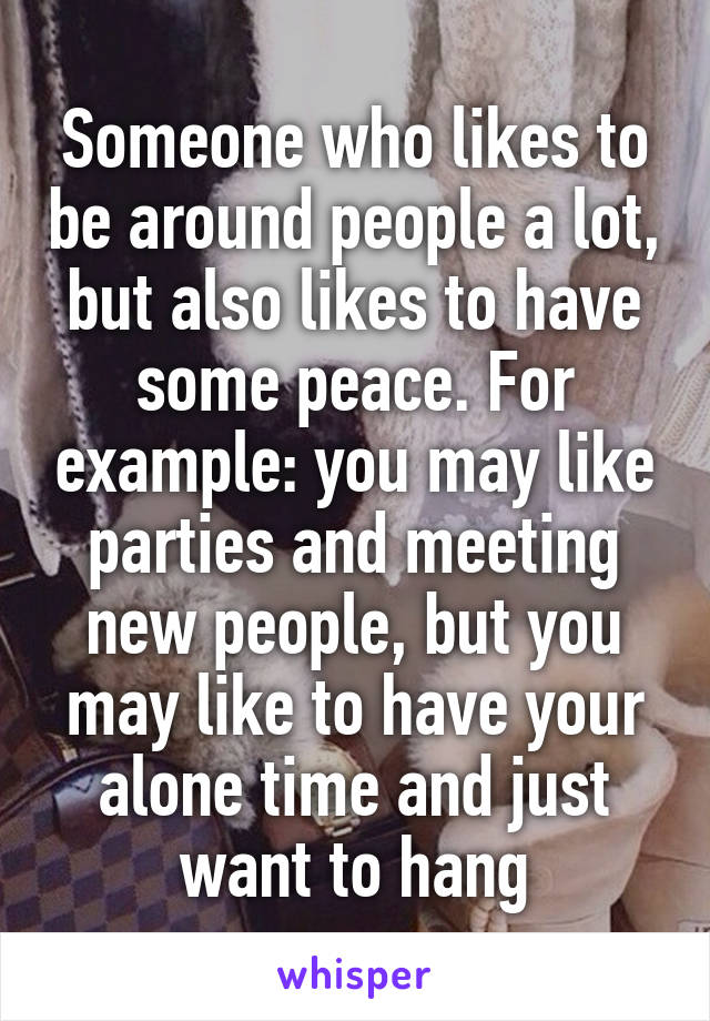 Someone who likes to be around people a lot, but also likes to have some peace. For example: you may like parties and meeting new people, but you may like to have your alone time and just want to hang