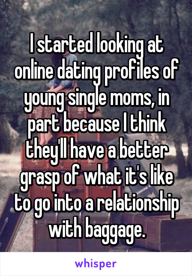 I started looking at online dating profiles of young single moms, in part because I think they'll have a better grasp of what it's like to go into a relationship with baggage.