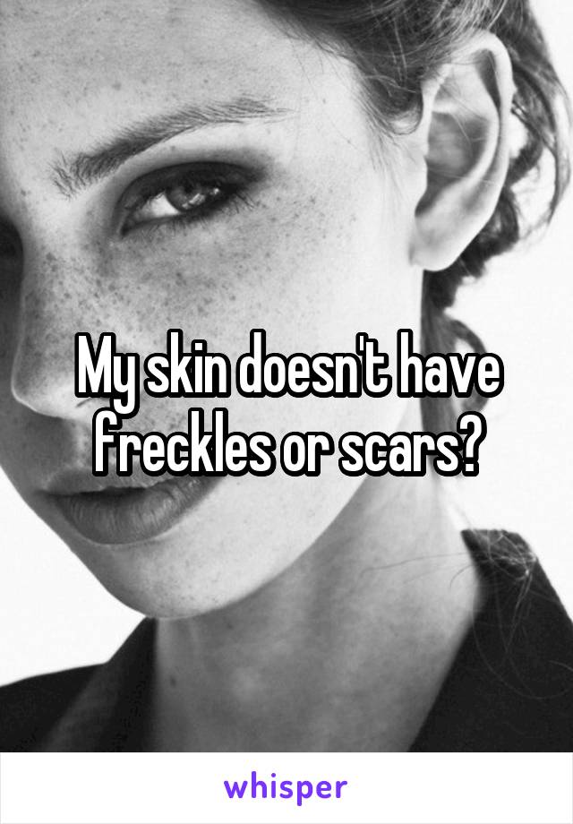 My skin doesn't have freckles or scars?