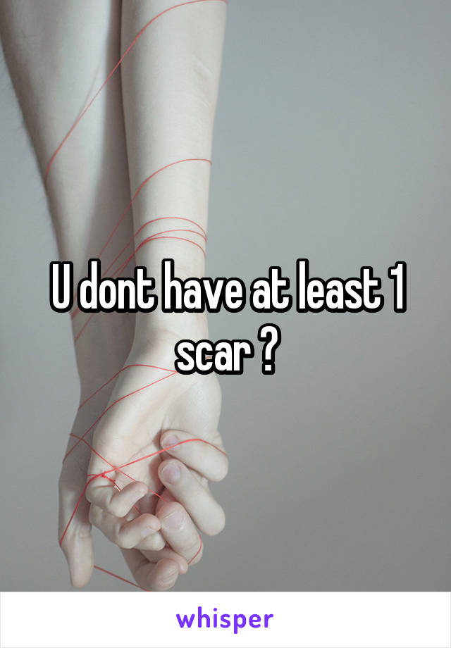 U dont have at least 1 scar ?