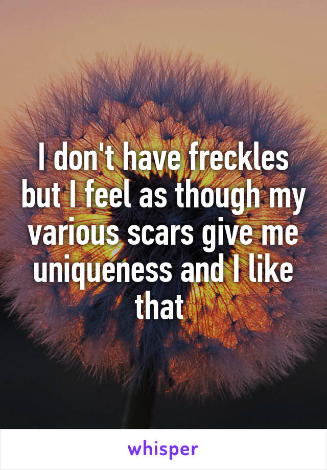 I don't have freckles but I feel as though my various scars give me uniqueness and I like that 