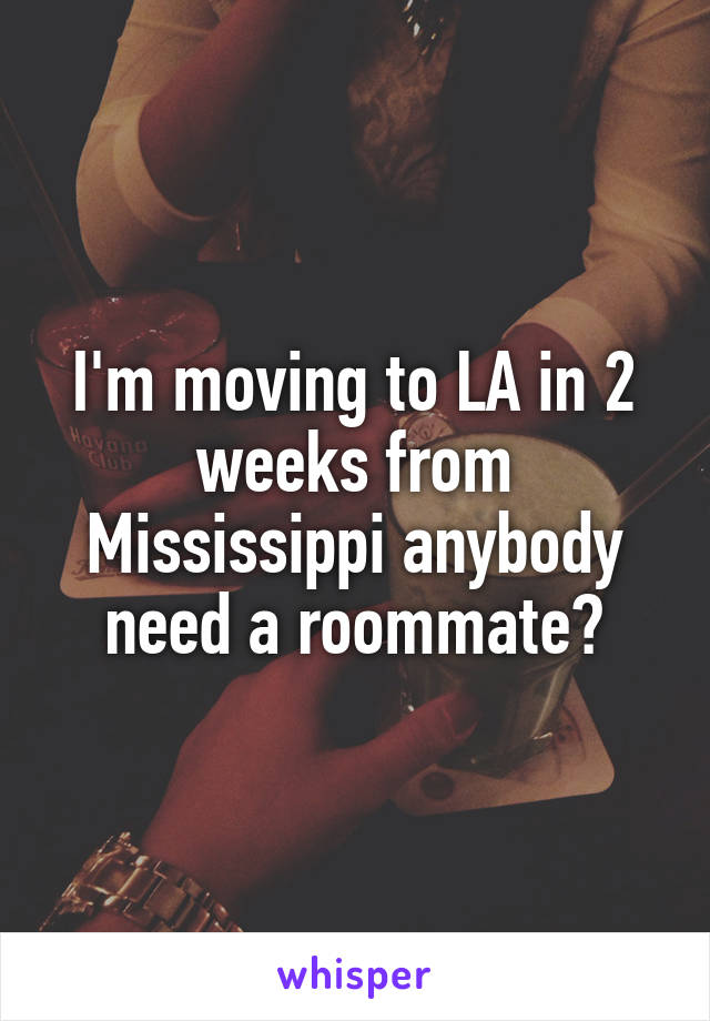 I'm moving to LA in 2 weeks from Mississippi anybody need a roommate?