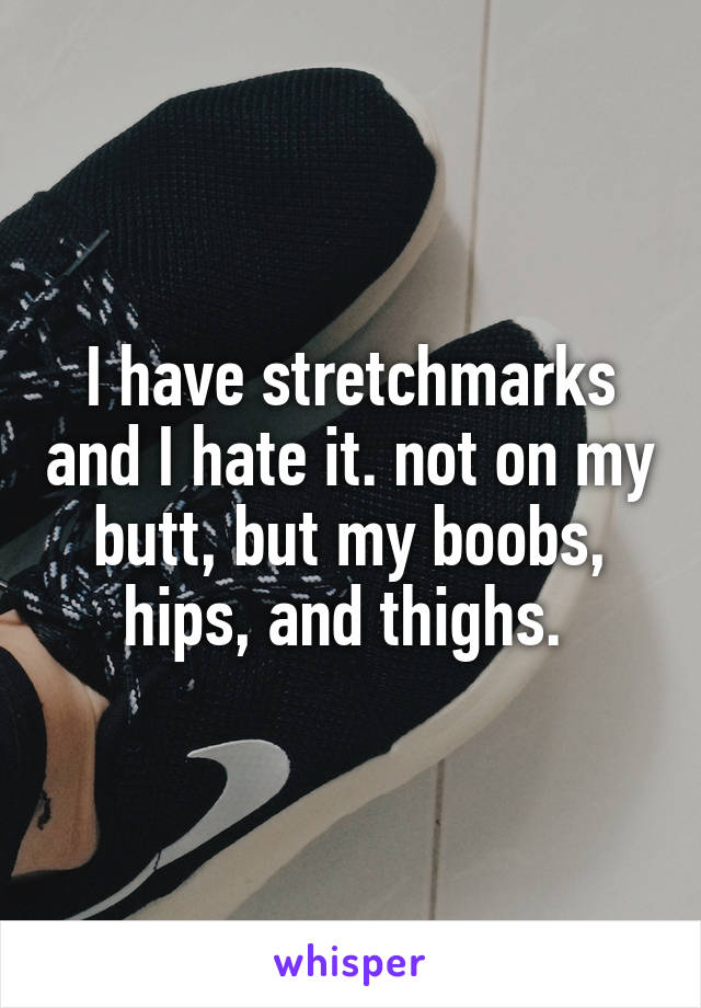 I have stretchmarks and I hate it. not on my butt, but my boobs, hips, and thighs. 