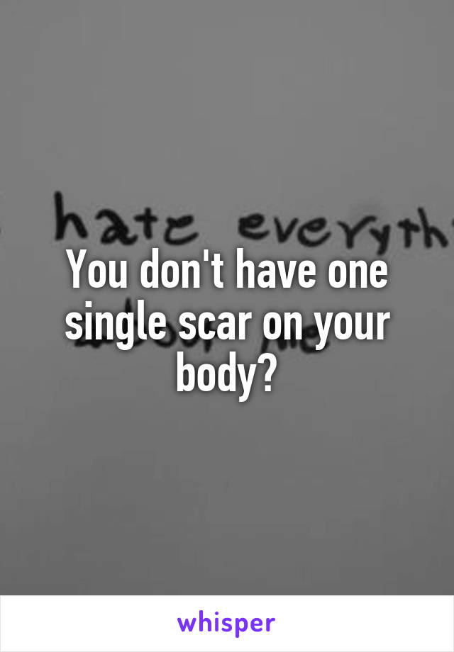 You don't have one single scar on your body?