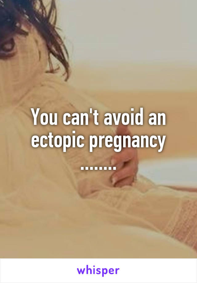 You can't avoid an ectopic pregnancy ........