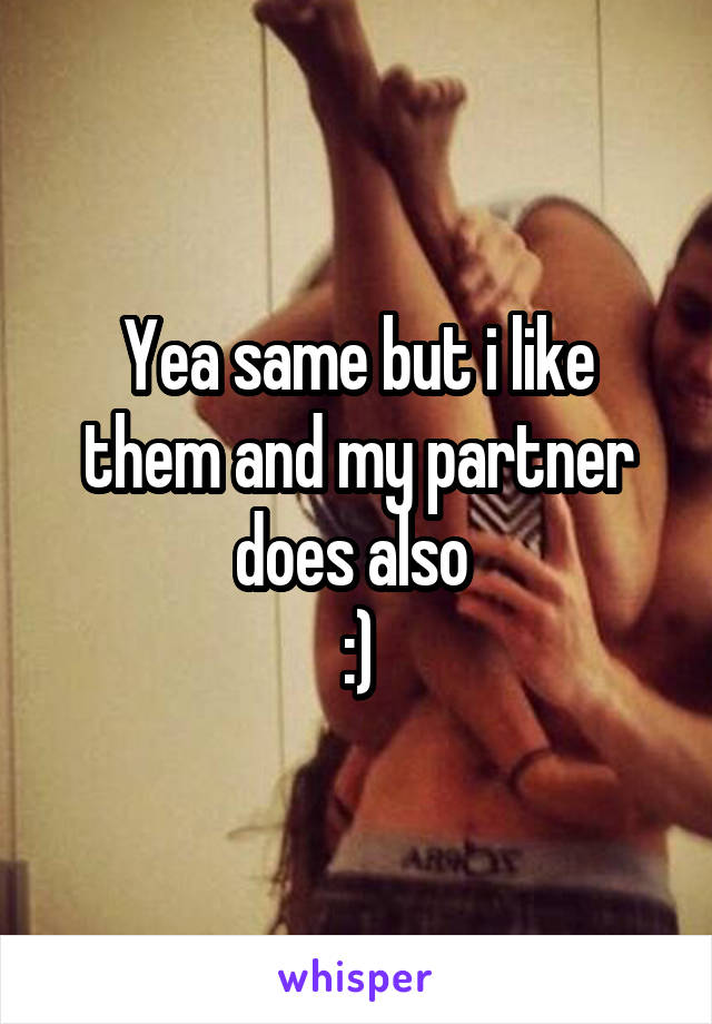 Yea same but i like them and my partner does also 
:)