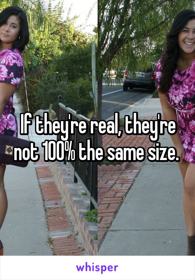 If they're real, they're not 100% the same size. 