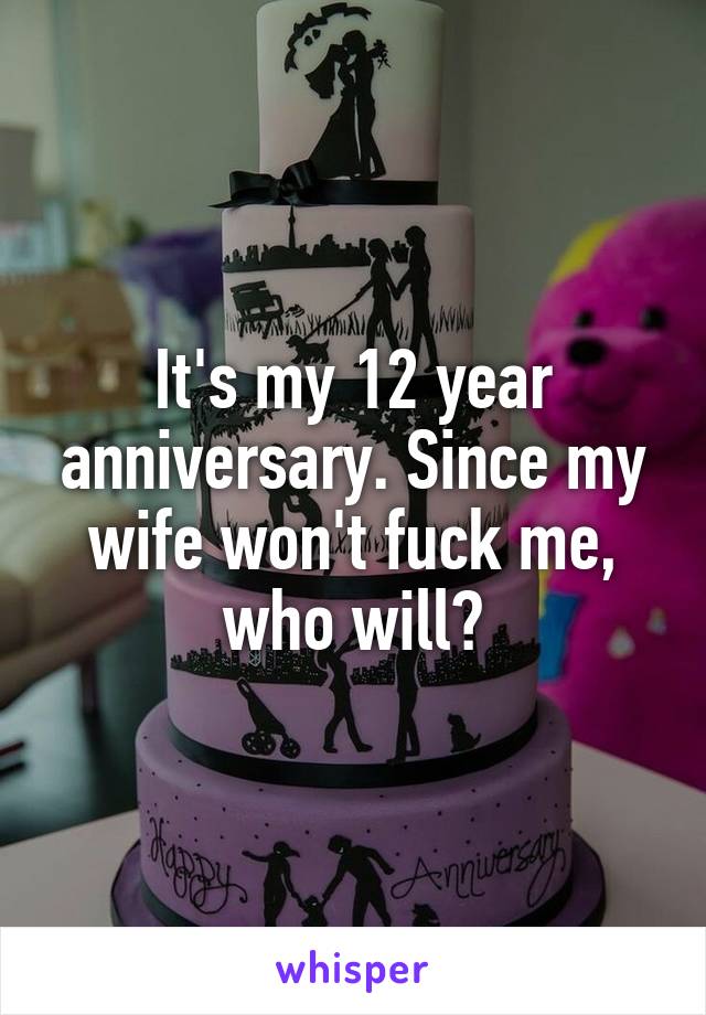 It's my 12 year anniversary. Since my wife won't fuck me, who will?