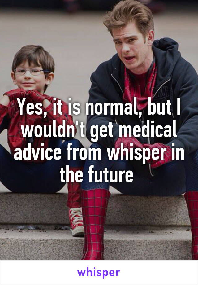 Yes, it is normal, but I wouldn't get medical advice from whisper in the future 