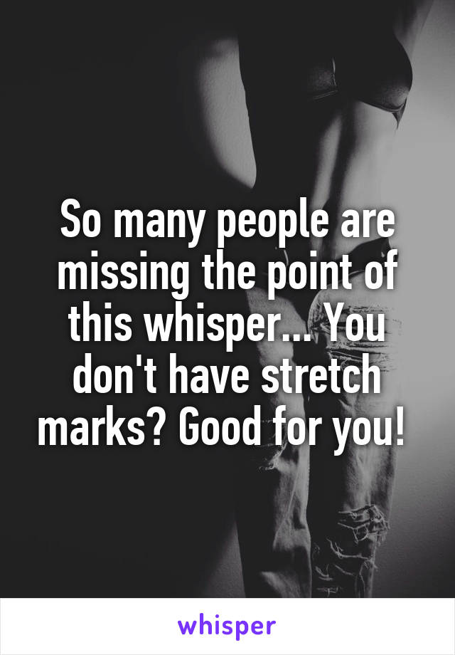 So many people are missing the point of this whisper... You don't have stretch marks? Good for you! 