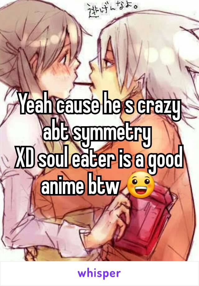 Yeah cause he s crazy abt symmetry 
XD soul eater is a good anime btw 😀