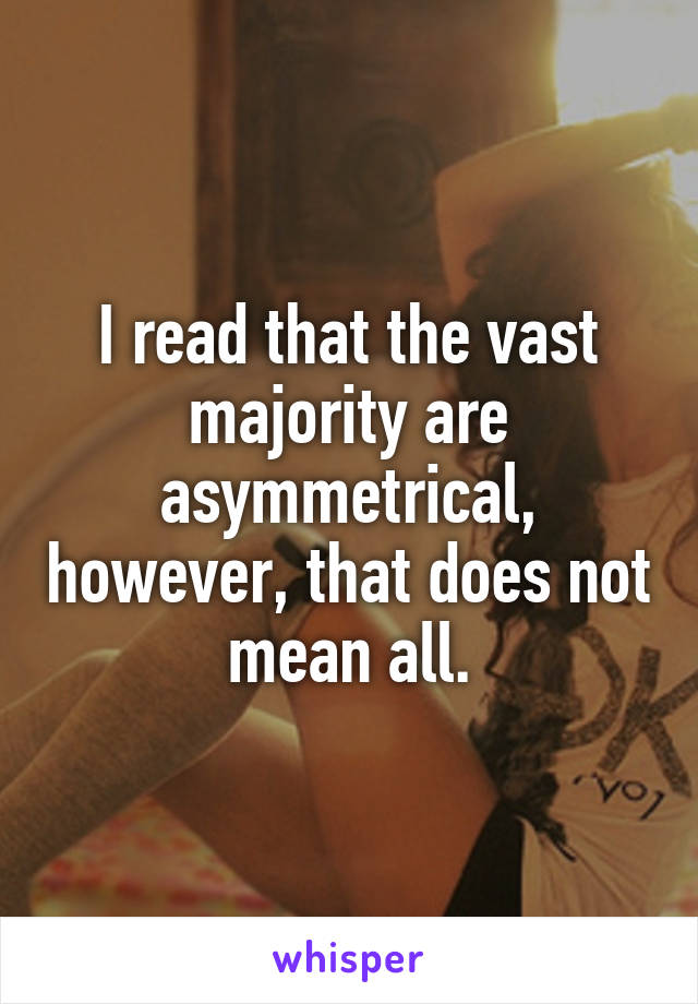 I read that the vast majority are asymmetrical, however, that does not mean all.