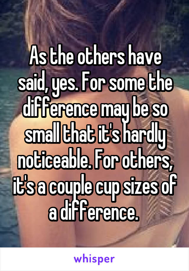 As the others have said, yes. For some the difference may be so small that it's hardly noticeable. For others, it's a couple cup sizes of a difference. 