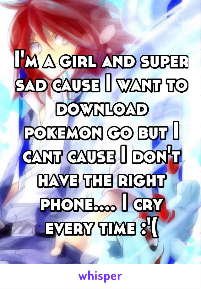 I'm a girl and super sad cause I want to download pokemon go but I cant cause I don't have the right phone.... I cry every time :'(