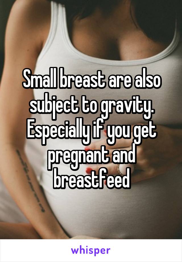 Small breast are also subject to gravity. Especially if you get pregnant and breastfeed