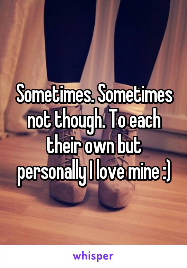 Sometimes. Sometimes not though. To each their own but personally I love mine :)