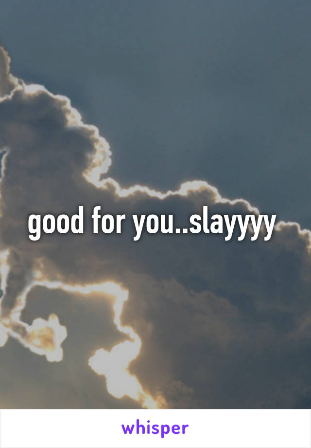 good for you..slayyyy 