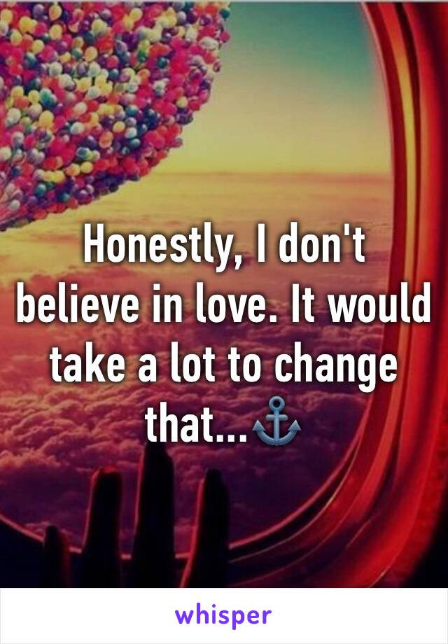 Honestly, I don't believe in love. It would take a lot to change that...⚓️