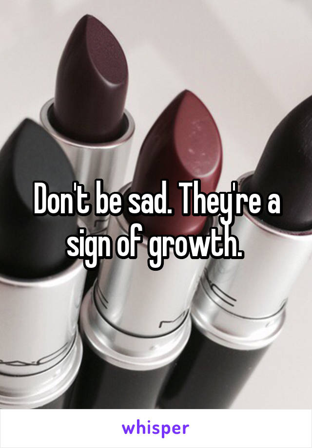 Don't be sad. They're a sign of growth. 