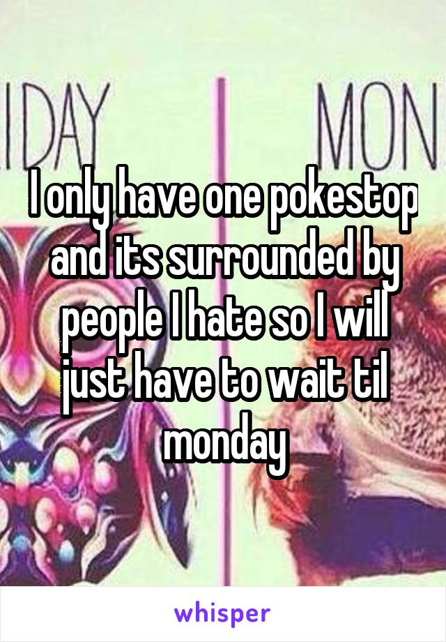 I only have one pokestop and its surrounded by people I hate so I will just have to wait til monday