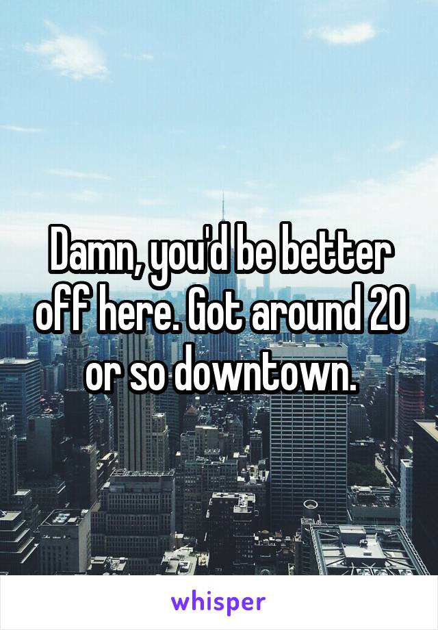 Damn, you'd be better off here. Got around 20 or so downtown.