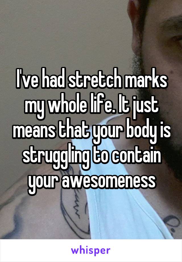 I've had stretch marks my whole life. It just means that your body is struggling to contain your awesomeness