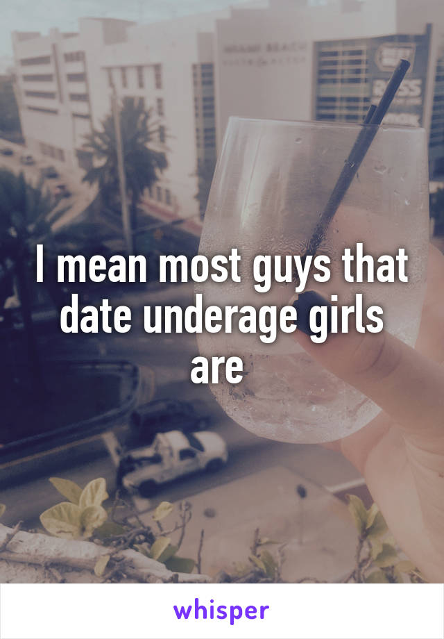 I mean most guys that date underage girls are 