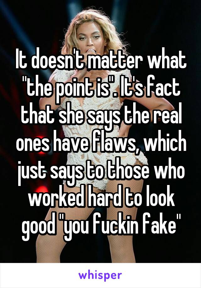 It doesn't matter what "the point is". It's fact that she says the real ones have flaws, which just says to those who worked hard to look good "you fuckin fake"