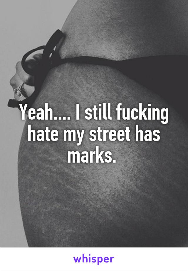 Yeah.... I still fucking hate my street has marks. 