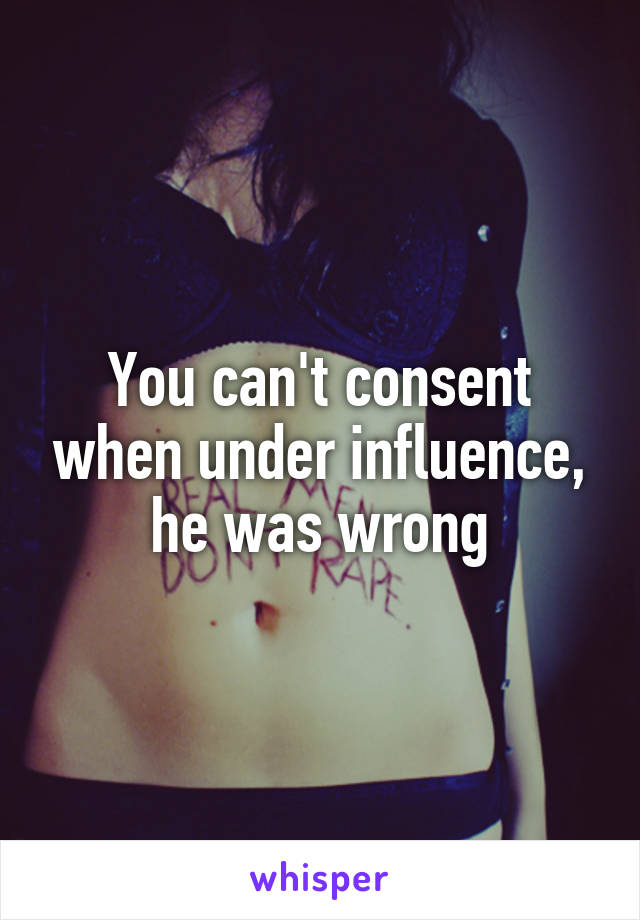 You can't consent when under influence, he was wrong