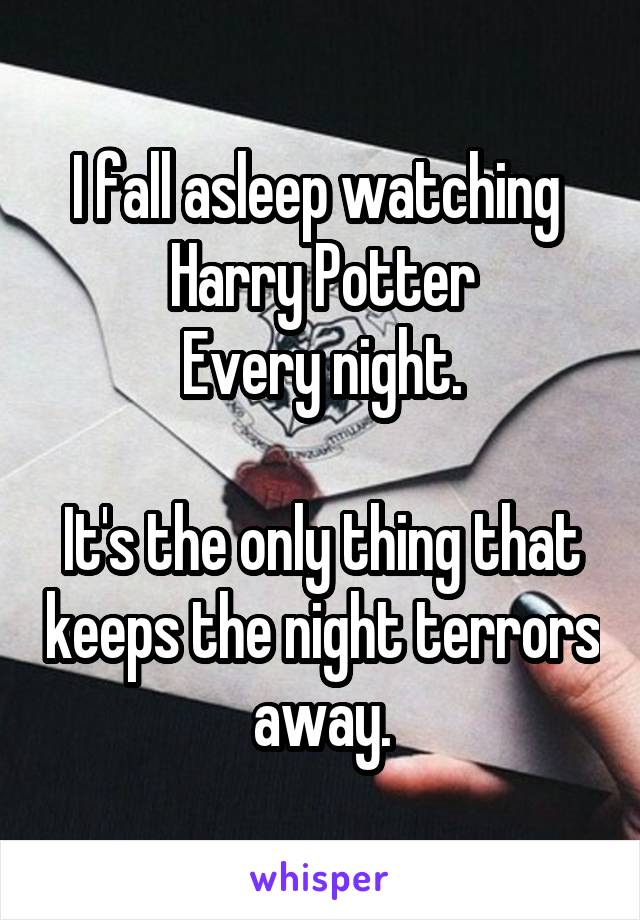 I fall asleep watching 
Harry Potter
Every night.

It's the only thing that keeps the night terrors away.