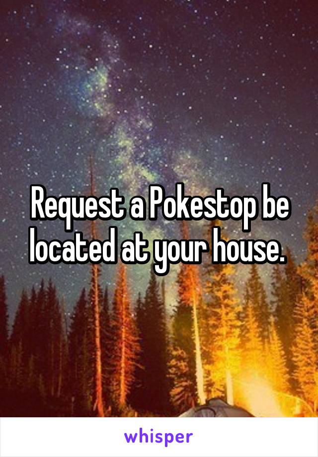Request a Pokestop be located at your house. 