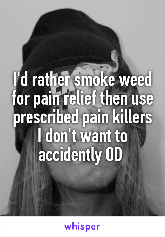 I'd rather smoke weed for pain relief then use prescribed pain killers I don't want to accidently OD 