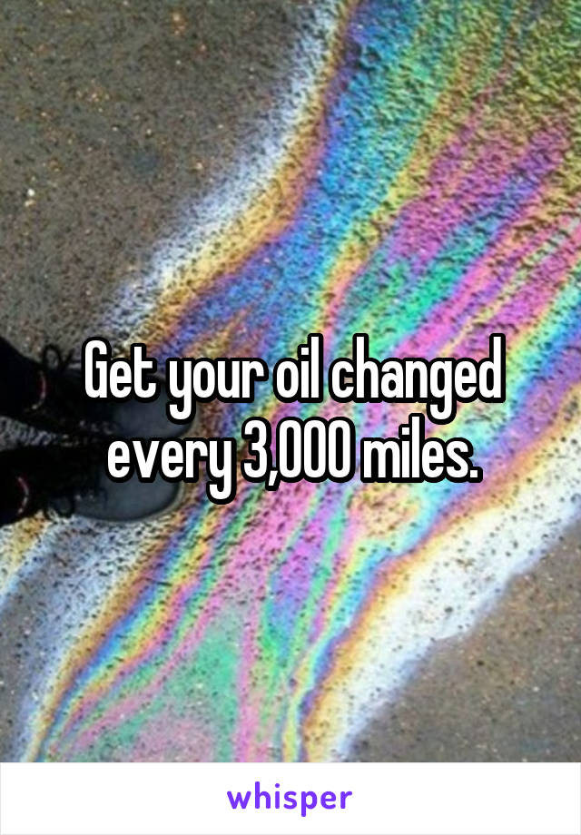 Get your oil changed every 3,000 miles.